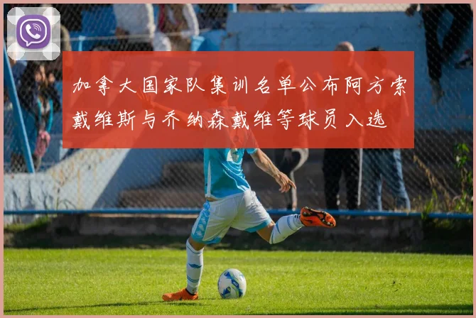 加拿大国家队集训名单公布阿方索戴维斯与乔纳森戴维等球员入选