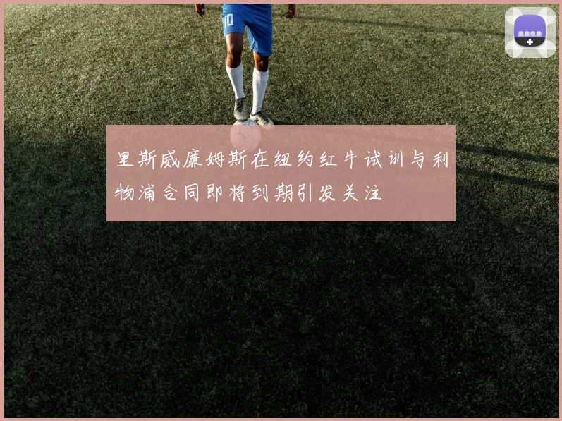 里斯威廉姆斯在纽约红牛试训与利物浦合同即将到期引发关注