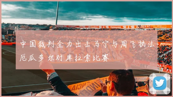 中国裁判全力出击马宁与周飞执法厄瓜多尔对库拉索比赛