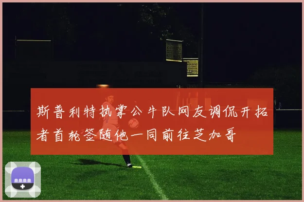 斯普利特执掌公牛队网友调侃开拓者首轮签随他一同前往芝加哥
