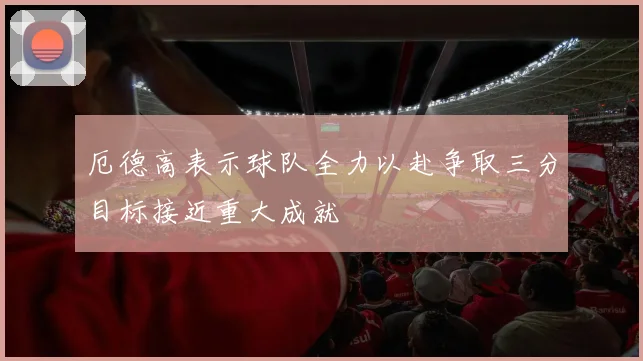 厄德高表示球队全力以赴争取三分目标接近重大成就