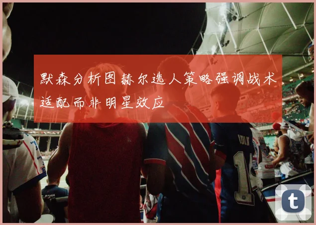默森分析图赫尔选人策略强调战术适配而非明星效应