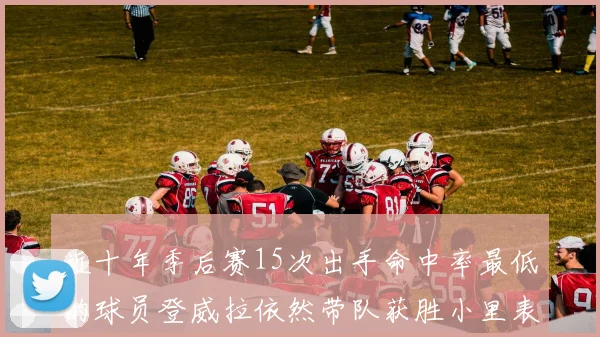 近十年季后赛15次出手命中率最低的球员登威拉依然带队获胜小里表现低迷仅得三分