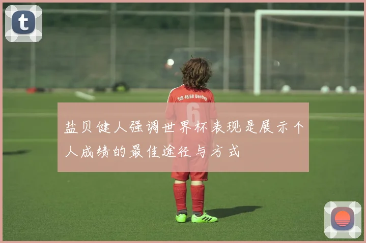 盐贝健人强调世界杯表现是展示个人成绩的最佳途径与方式