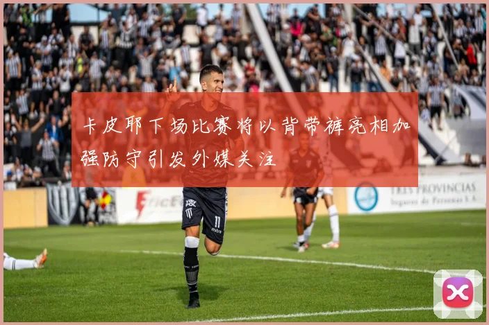 卡皮耶下场比赛将以背带裤亮相加强防守引发外媒关注