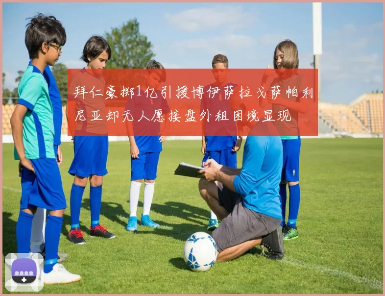 拜仁豪掷1亿引援博伊萨拉戈萨帕利尼亚却无人愿接盘外租困境显现