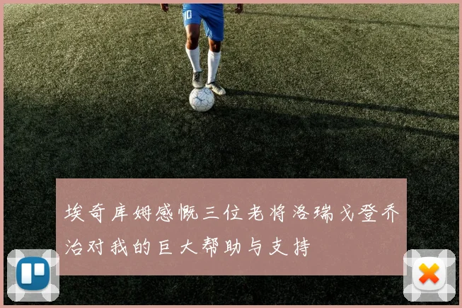 埃奇库姆感慨三位老将洛瑞戈登乔治对我的巨大帮助与支持