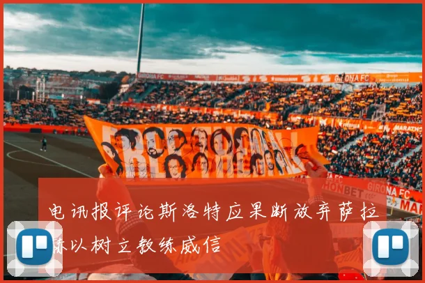 电讯报评论斯洛特应果断放弃萨拉赫以树立教练威信