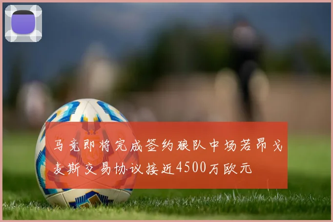 马竞即将完成签约狼队中场若昂戈麦斯交易协议接近4500万欧元