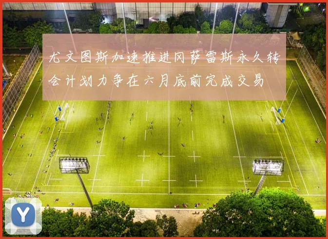 尤文图斯加速推进冈萨雷斯永久转会计划力争在六月底前完成交易