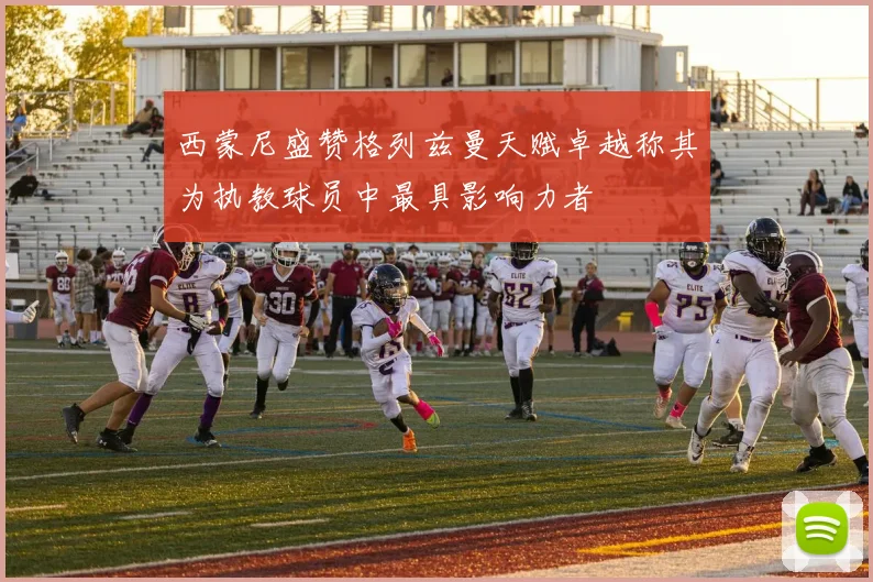 西蒙尼盛赞格列兹曼天赋卓越称其为执教球员中最具影响力者