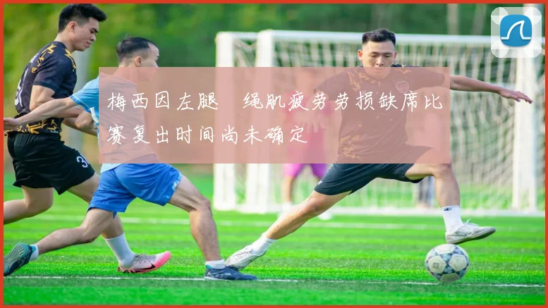 梅西因左腿腘绳肌疲劳劳损缺席比赛复出时间尚未确定