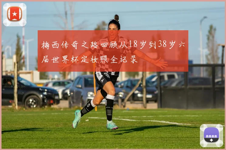 梅西传奇之路回顾从18岁到38岁六届世界杯定妆照全记录