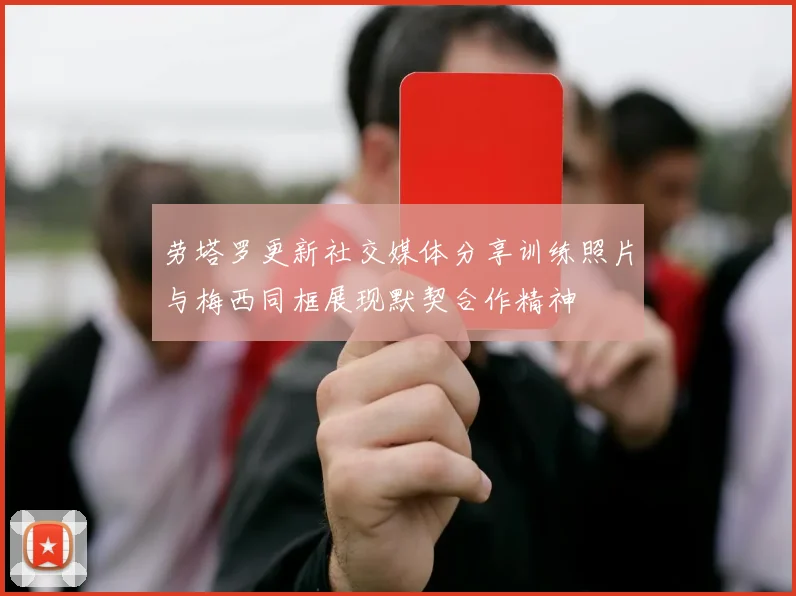 劳塔罗更新社交媒体分享训练照片与梅西同框展现默契合作精神